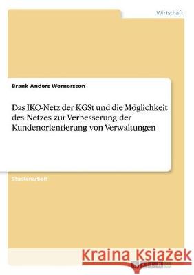 Das IKO-Netz der KGSt und die Möglichkeit des Netzes zur Verbesserung der Kundenorientierung von Verwaltungen Brank Anders Wernersson 9783668511286