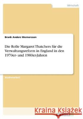 Die Rolle Margaret Thatchers für die Verwaltungsreform in England in den 1970er- und 1980er-Jahren Brank Anders Wernersson 9783668511309
