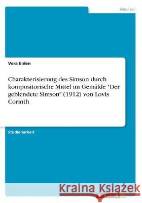 Charakterisierung des Simson durch kompositorische Mittel im Gemälde Der geblendete Simson (1912) von Lovis Corinth Eiden, Vera 9783668511521 Grin Verlag