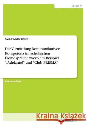 Die Vermittlung kommunikativer Kompetenz im schulischen Fremdspracherwerb am Beispiel ¡Adelante! und Club PRISMA Fackler Calvo, Sara 9783668513952