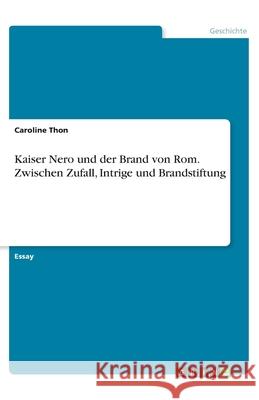 Kaiser Nero und der Brand von Rom. Zwischen Zufall, Intrige und Brandstiftung Caroline Thon 9783668518315