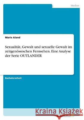 Sexualität, Gewalt und sexuelle Gewalt im zeitgenössischen Fernsehen. Eine Analyse der Serie OUTLANDER Marie Aland 9783668518889