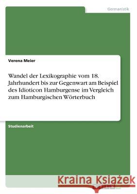 Wandel der Lexikographie vom 18. Jahrhundert bis zur Gegenwart am Beispiel des Idioticon Hamburgense im Vergleich zum Hamburgischen Wörterbuch Verena Meier 9783668524989