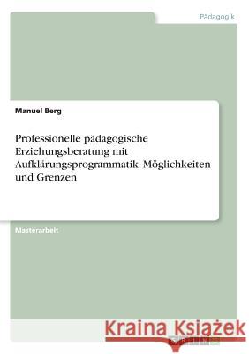 Professionelle pädagogische Erziehungsberatung mit Aufklärungsprogrammatik. Möglichkeiten und Grenzen Berg, Manuel 9783668525894