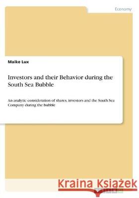 Investors and their Behavior during the South Sea Bubble: An analytic consideration of shares, investors and the South Sea Company during the bubble Lux, Maike 9783668526143 Grin Verlag