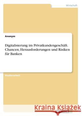 Digitalisierung im Privatkundengeschäft. Chancen, Herausforderungen und Risiken für Banken Anonym 9783668526525 Grin Verlag
