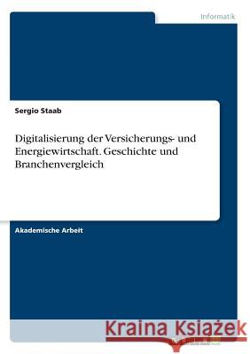 Digitalisierung der Versicherungs- und Energiewirtschaft. Geschichte und Branchenvergleich Sergio Staab 9783668528789