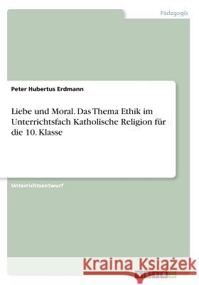 Liebe und Moral. Das Thema Ethik im Unterrichtsfach Katholische Religion für die 10. Klasse Peter Hubertus Erdmann 9783668531857