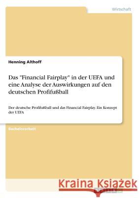 Das Financial Fairplay in der UEFA und eine Analyse der Auswirkungen auf den deutschen Profifußball: Der deutsche Profifußball und das Financial Fairp Althoff, Henning 9783668533103 Grin Verlag