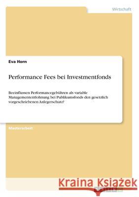 Performance Fees bei Investmentfonds: Beeinflussen Performancegebühren als variable Managemententlohnung bei Publikumsfonds den gesetzlich vorgeschrie Horn, Eva 9783668536173 Grin Verlag