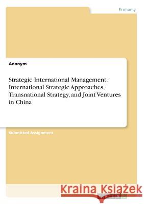Strategic International Management. International Strategic Approaches, Transnational Strategy, and Joint Ventures in China Anonym 9783668537507 Grin Publishing
