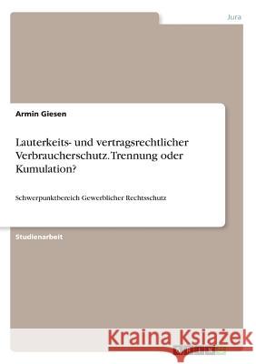 Lauterkeits- und vertragsrechtlicher Verbraucherschutz. Trennung oder Kumulation?: Schwerpunktbereich Gewerblicher Rechtsschutz Giesen, Armin 9783668539167