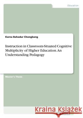 Instruction in Classroom-Situated Cognitive Multiplicity of Higher Education. An Understanding Pedagogy Chongbang, Karna Bahadur 9783668541306 Grin Publishing
