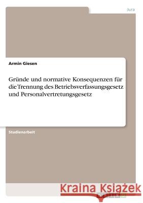 Gründe und normative Konsequenzen für die Trennung des Betriebsverfassungsgesetz und Personalvertretungsgesetz Armin Giesen 9783668542969