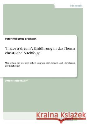 I have a dream. Einführung in das Thema christliche Nachfolge: Menschen, die uns was geben können. Christinnen und Christen in der Nachfolge Erdmann, Peter Hubertus 9783668545571