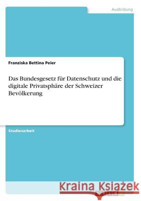Das Bundesgesetz für Datenschutz und die digitale Privatsphäre der Schweizer Bevölkerung Franziska Bettina Peier 9783668547711 Grin Verlag