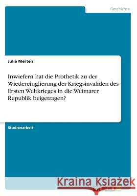 Inwiefern hat die Prothetik zu der Wiedereinglierung der Kriegsinvaliden des Ersten Weltkrieges in die Weimarer Republik beigetragen? Julia Merten 9783668548299