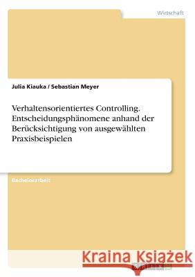 Verhaltensorientiertes Controlling. Entscheidungsphänomene anhand der Berücksichtigung von ausgewählten Praxisbeispielen Sebastian Meyer Julia Kiauka 9783668551473 Grin Verlag