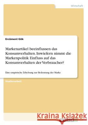 Markenartikel beeinflussen das Konsumverhalten. Inwiefern nimmt die Markenpolitik Einfluss auf das Konsumverhalten der Verbraucher?: Eine empirische E Gök, Ercüment 9783668558489 Grin Verlag