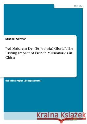 Ad Maiorem Dei (Et Fransia) Gloria. The Lasting Impact of French Missionaries in China Gorman, Michael 9783668566590