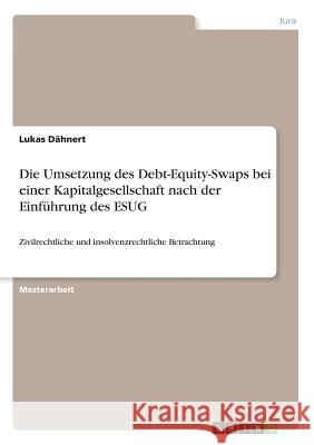 Die Umsetzung des Debt-Equity-Swaps bei einer Kapitalgesellschaft nach der Einführung des ESUG: Zivilrechtliche und insolvenzrechtliche Betrachtung Dähnert, Lukas 9783668569584