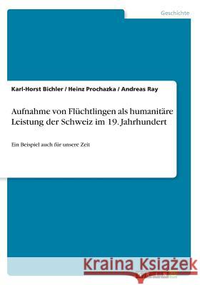 Aufnahme von Flüchtlingen als humanitäre Leistung der Schweiz im 19. Jahrhundert: Ein Beispiel auch für unsere Zeit Bichler, Karl-Horst 9783668571594 Grin Verlag