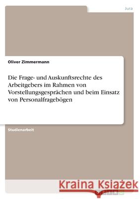 Die Frage- und Auskunftsrechte des Arbeitgebers im Rahmen von Vorstellungsgesprächen und beim Einsatz von Personalfragebögen Oliver Zimmermann 9783668572171 Grin Verlag