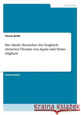 Der ideale Herrscher. Ein Vergleich zwischen Thomas von Aquin und Dante Alighieri Florian Boldt 9783668576018 Grin Verlag