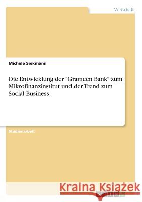 Die Entwicklung der Grameen Bank zum Mikrofinanzinstitut und der Trend zum Social Business Siekmann, Michele 9783668576247