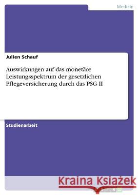 Auswirkungen auf das monetäre Leistungsspektrum der gesetzlichen Pflegeversicherung durch das PSG II Julien Schauf 9783668578456 Grin Verlag