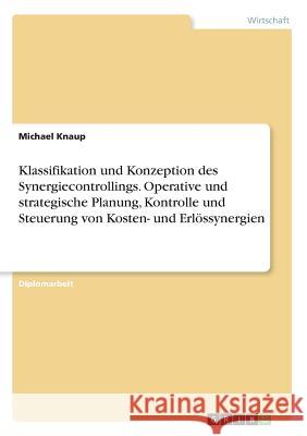 Klassifikation und Konzeption des Synergiecontrollings. Operative und strategische Planung, Kontrolle und Steuerung von Kosten- und Erlössynergien Michael Knaup 9783668582835