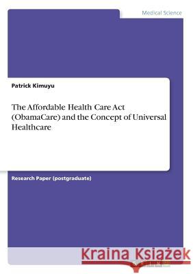 The Affordable Health Care Act (ObamaCare) and the Concept of Universal Healthcare Patrick Kimuyu 9783668583252 Grin Publishing