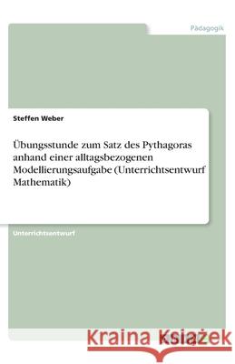 Übungsstunde zum Satz des Pythagoras anhand einer alltagsbezogenen Modellierungsaufgabe (Unterrichtsentwurf Mathematik) Steffen Weber 9783668583276