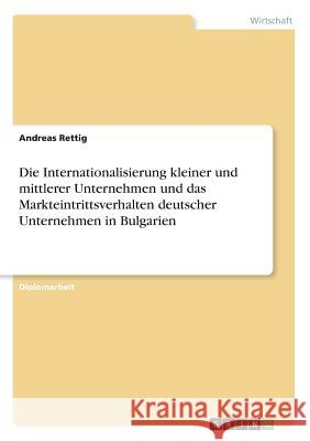 Die Internationalisierung kleiner und mittlerer Unternehmen und das Markteintrittsverhalten deutscher Unternehmen in Bulgarien Andreas Rettig 9783668584211