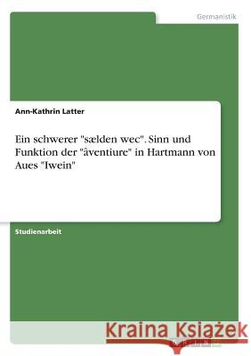 Ein schwerer sælden wec. Sinn und Funktion der âventiure in Hartmann von Aues Iwein Latter, Ann-Kathrin 9783668584327 Grin Verlag