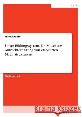 Unser Bildungssystem. Ein Mittel zur Aufrechterhaltung von etablierten Machtstrukturen? Frank Krause 9783668585829 Grin Verlag