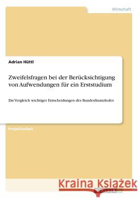 Zweifelsfragen bei der Berücksichtigung von Aufwendungen für ein Erststudium: Ein Vergleich wichtiger Entscheidungen des Bundesfinanzhofes Hüttl, Adrian 9783668592551