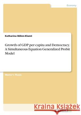 Growth of GDP per capita and Democracy. A Simultaneous Equation Generalized Probit Model Böhm-Klamt, Katharina 9783668595415 Grin Publishing