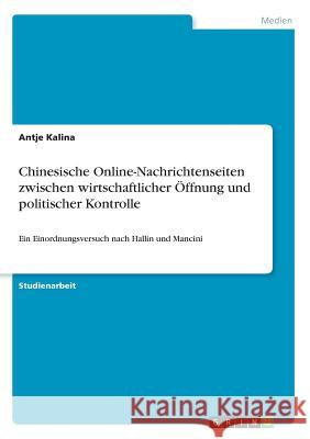 Chinesische Online-Nachrichtenseiten zwischen wirtschaftlicher Öffnung und politischer Kontrolle: Ein Einordnungsversuch nach Hallin und Mancini Kalina, Antje 9783668596108 Grin Verlag