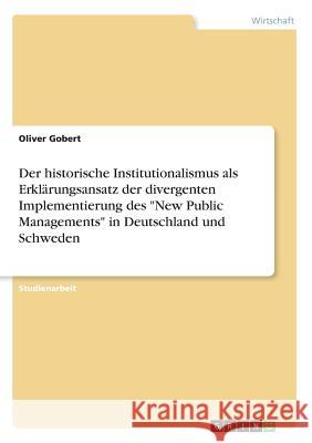 Der historische Institutionalismus als Erklärungsansatz der divergenten Implementierung des New Public Managements in Deutschland und Schweden Gobert, Oliver 9783668597310