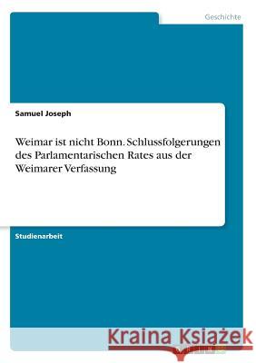 Weimar ist nicht Bonn. Schlussfolgerungen des Parlamentarischen Rates aus der Weimarer Verfassung Samuel Joseph 9783668601093 Grin Verlag