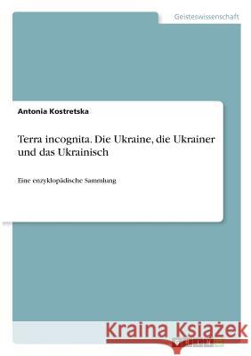 Terra incognita. Ukraine, Ukrainer und Ukrainisch: Eine enzyklopädische Sammlung Kostretska, Antonia 9783668601918