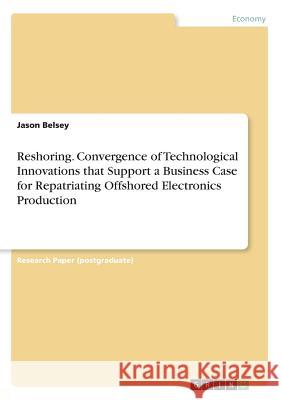 Reshoring. Convergence of Technological Innovations that Support a Business Case for Repatriating Offshored Electronics Production Jason Belsey 9783668603127 Grin Publishing