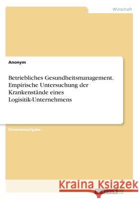 Betriebliches Gesundheitsmanagement. Empirische Untersuchung der Krankenstände eines Logisitik-Unternehmens Anonym 9783668604551 Grin Verlag