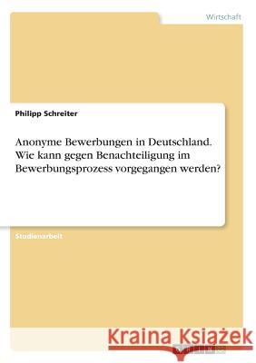 Anonyme Bewerbungen in Deutschland. Wie kann gegen Benachteiligung im Bewerbungsprozess vorgegangen werden? Philipp Schreiter 9783668606180 Grin Verlag