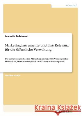 Marketinginstrumente und ihre Relevanz für die öffentliche Verwaltung: Die vier absatzpolitischen Marketinginstrumente Produktpolitik, Preispolitik, D Dahlmann, Jeanette 9783668606890 Grin Verlag