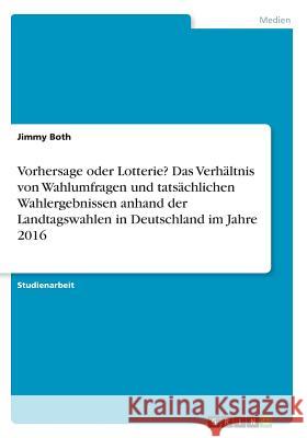 Vorhersage oder Lotterie? Das Verhältnis von Wahlumfragen und tatsächlichen Wahlergebnissen anhand der Landtagswahlen in Deutschland im Jahre 2016 Jimmy Both 9783668609891