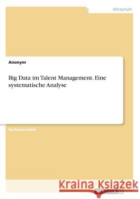 Big Data im Talent Management. Eine systematische Analyse Anonym 9783668614727