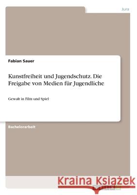 Kunstfreiheit und Jugendschutz. Die Freigabe von Medien für Jugendliche: Gewalt in Film und Spiel Sauer, Fabian 9783668615281