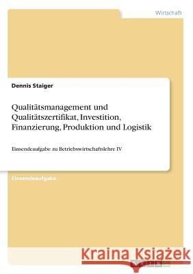 Qualitätsmanagement und Qualitätszertifikat, Investition, Finanzierung, Produktion und Logistik: Einsendeaufgabe zu Betriebswirtschaftslehre IV Staiger, Dennis 9783668626294 Grin Verlag
